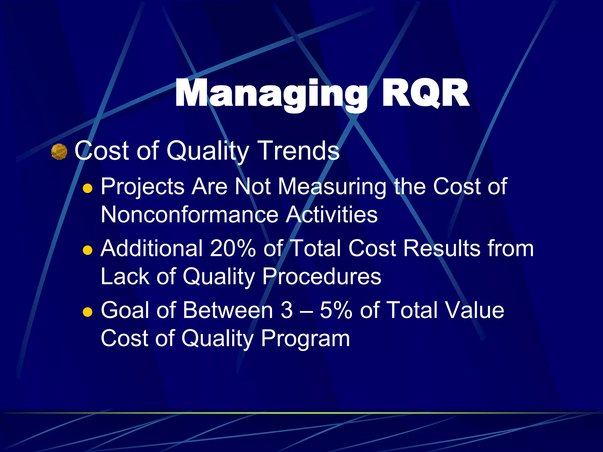 Managing RQR
Cost of Quality Trends
 Projects Are Not Measuring the Cost of
Nonconformance Activities
 Additional 20% of Total Cost Results from
Lack of Quality Procedures
 Goal of Between 3 – 5% of Total Value
Cost of Quality Program
 