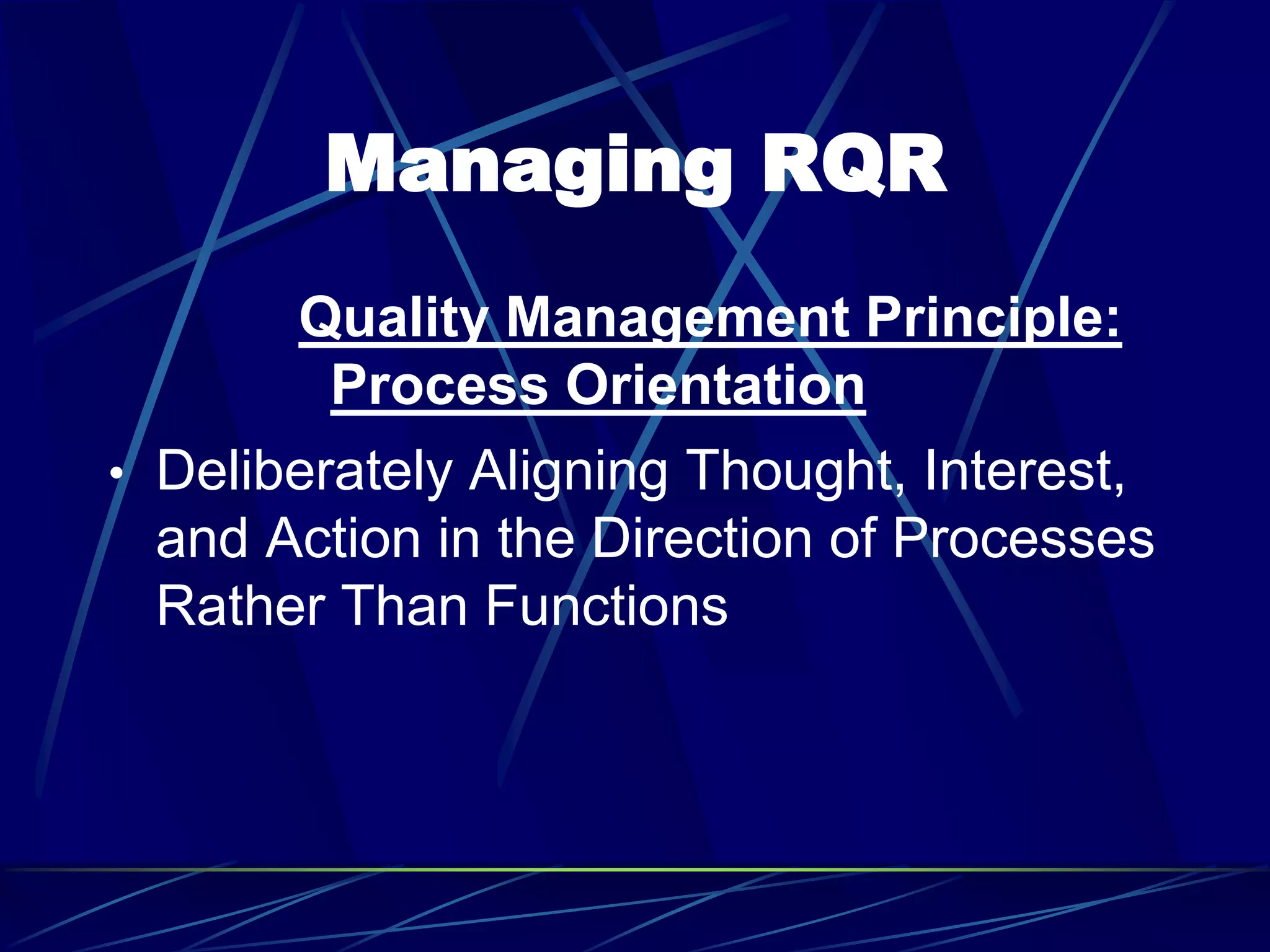 Managing RQR
Quality Management Principle:
Process Orientation
• Deliberately Aligning Thought, Interest,
and Action in the Direction of Processes
Rather Than Functions
 