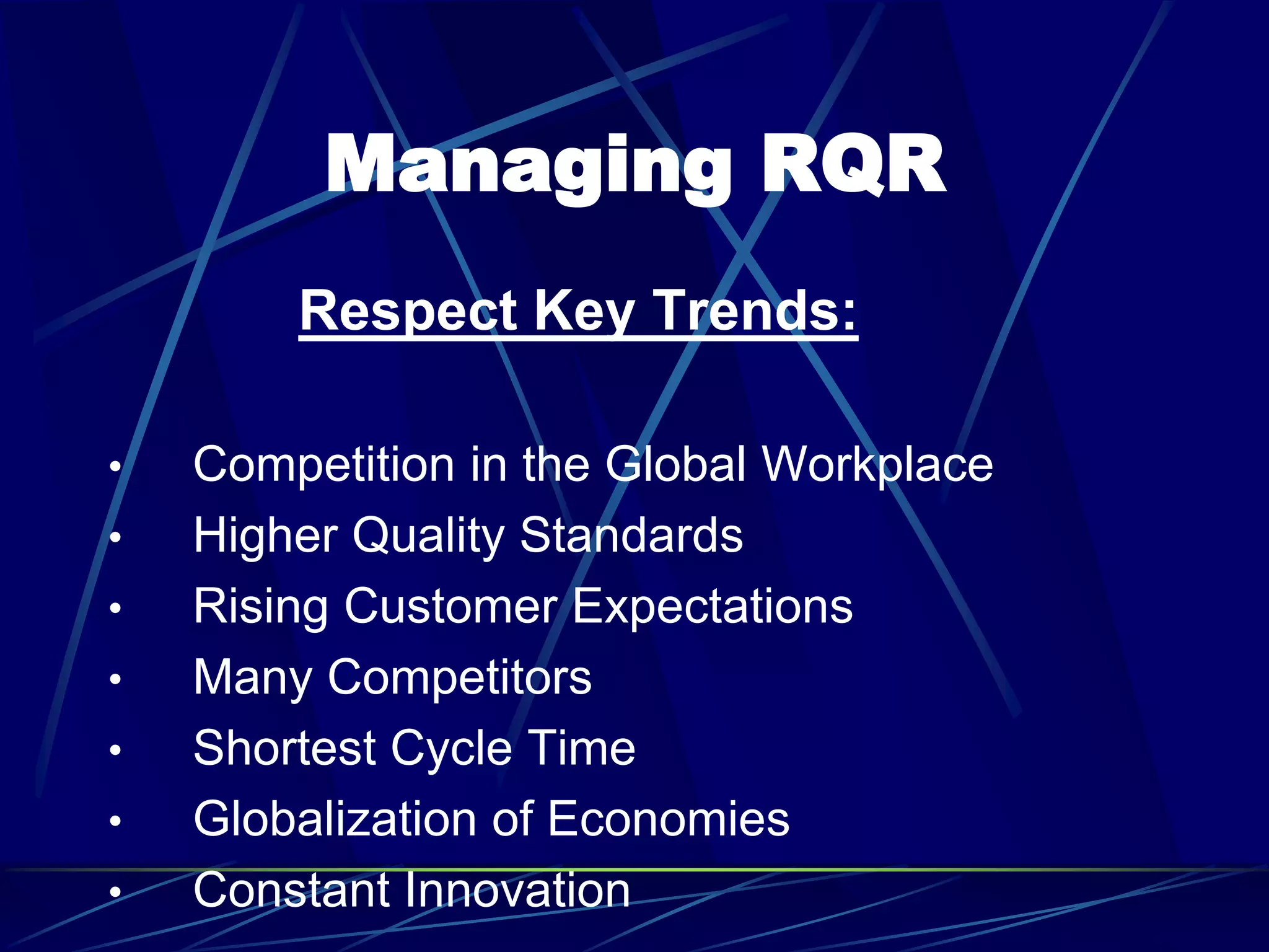 Managing RQR
Respect Key Trends:
• Competition in the Global Workplace
• Higher Quality Standards
• Rising Customer Expectations
• Many Competitors
• Shortest Cycle Time
• Globalization of Economies
• Constant Innovation
 