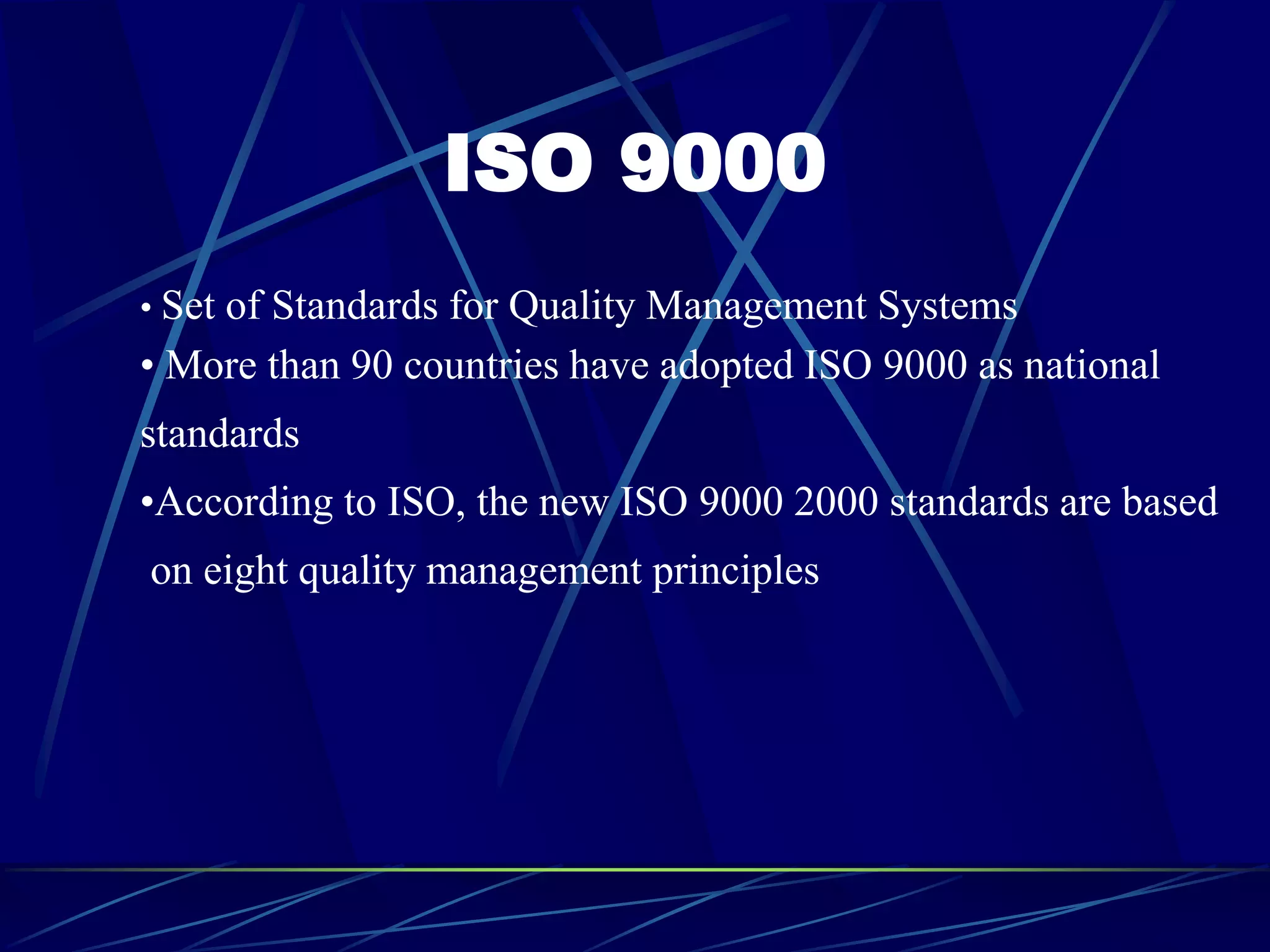 ISO 9000
• Set of Standards for Quality Management Systems
• More than 90 countries have adopted ISO 9000 as national
standards
•According to ISO, the new ISO 9000 2000 standards are based
on eight quality management principles
 