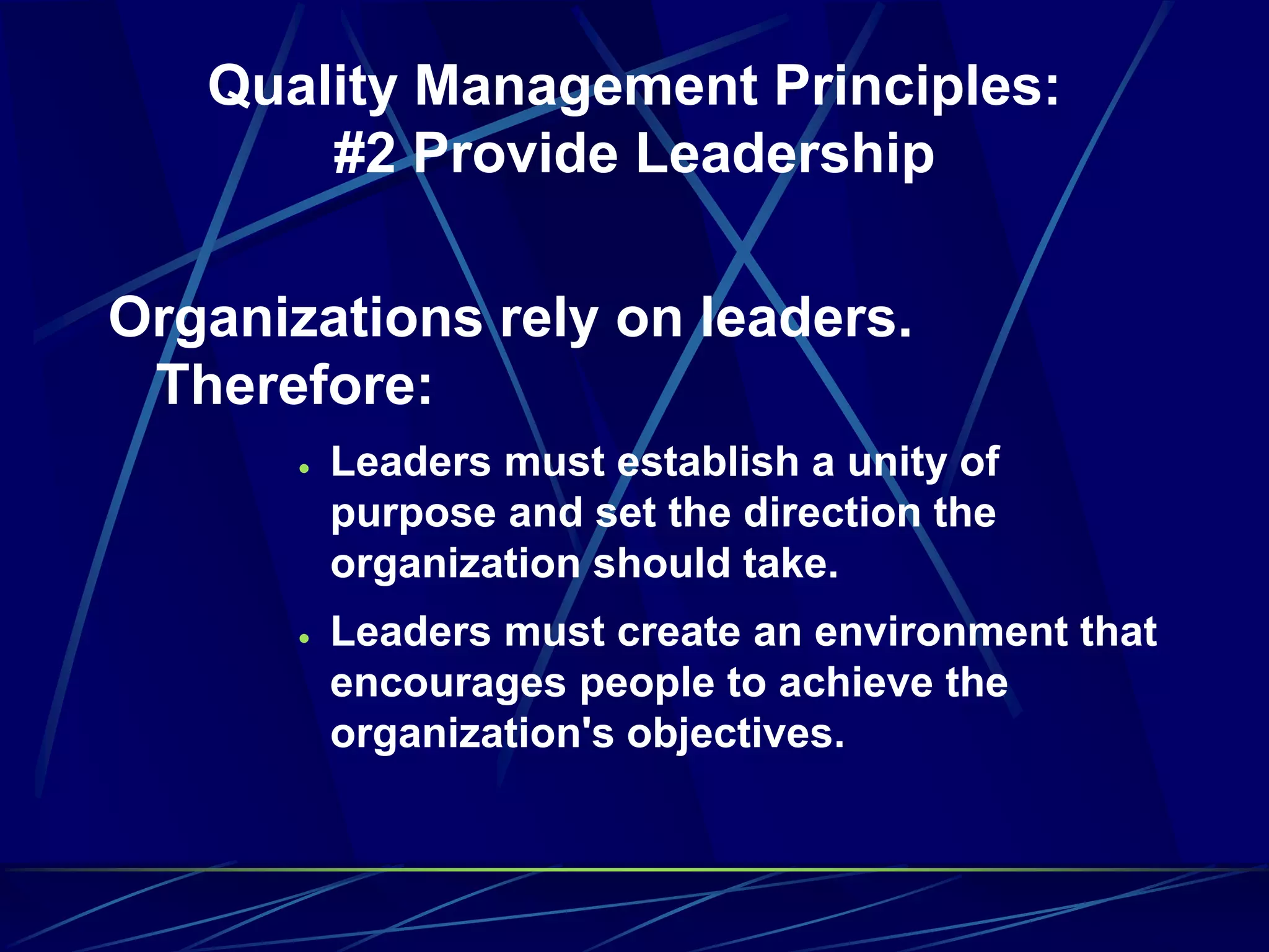 Quality Management Principles:
#2 Provide Leadership
Organizations rely on leaders.
Therefore:
 Leaders must establish a unity of
purpose and set the direction the
organization should take.
 Leaders must create an environment that
encourages people to achieve the
organization's objectives.
 
