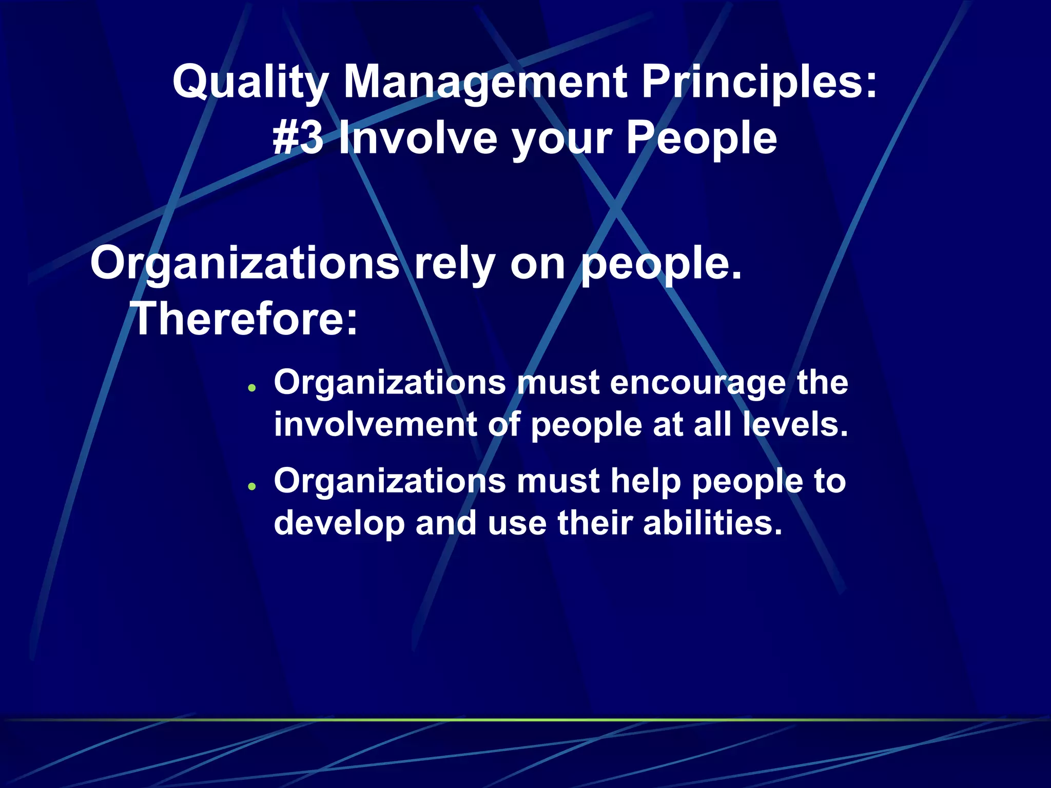 Quality Management Principles:
#3 Involve your People
Organizations rely on people.
Therefore:
 Organizations must encourage the
involvement of people at all levels.
 Organizations must help people to
develop and use their abilities.
 