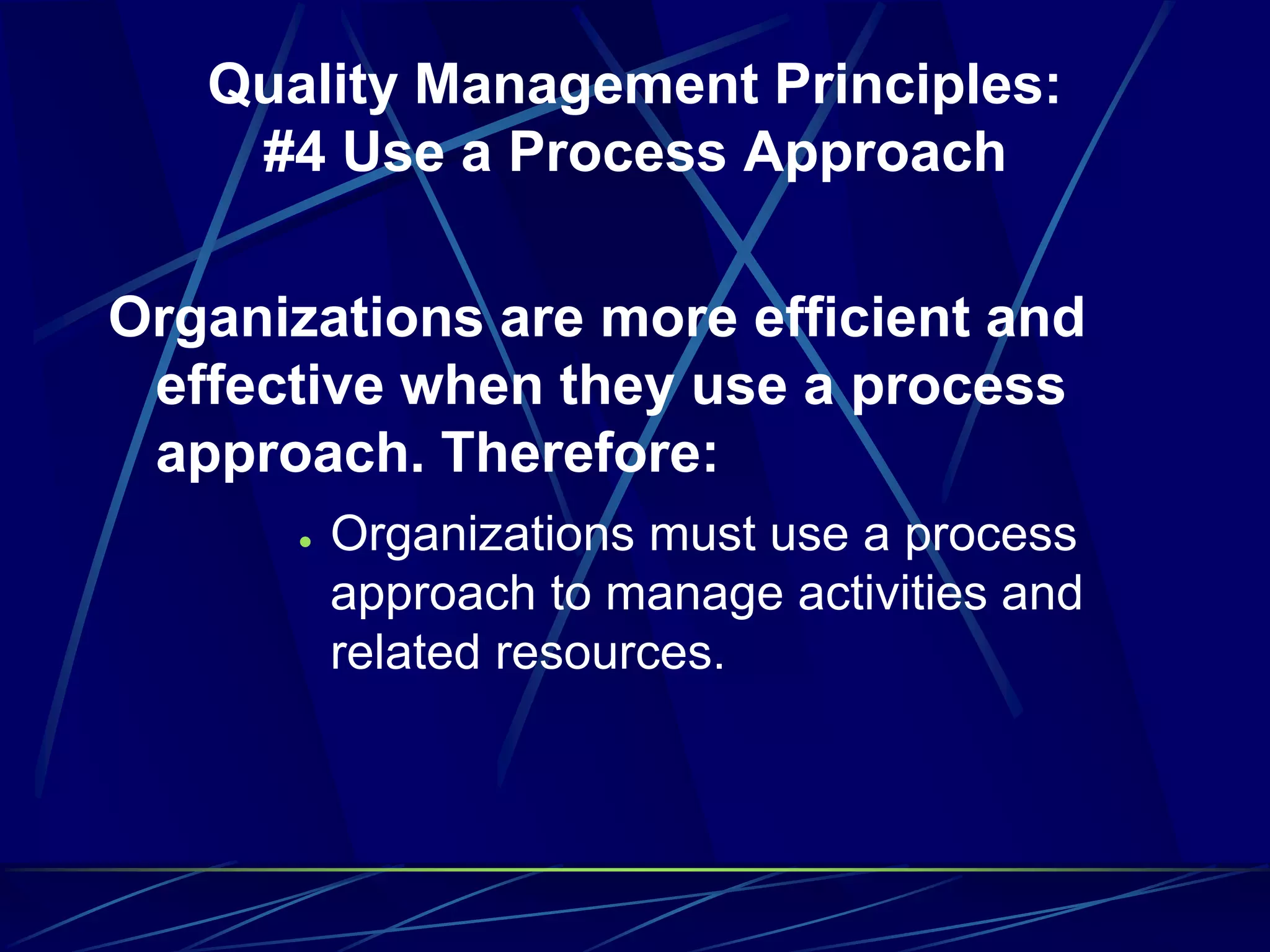 Quality Management Principles:
#4 Use a Process Approach
Organizations are more efficient and
effective when they use a process
approach. Therefore:
 Organizations must use a process
approach to manage activities and
related resources.
 