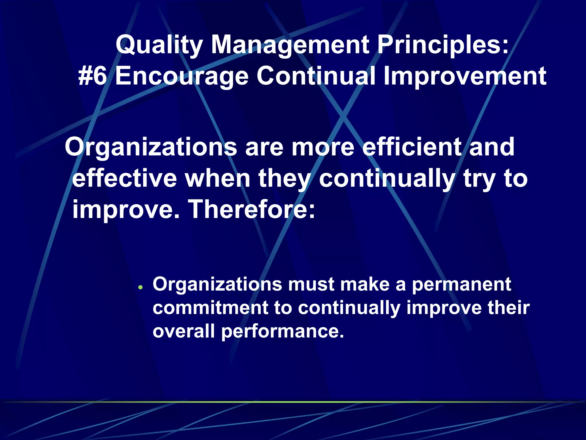 Quality Management Principles:
#6 Encourage Continual Improvement
Organizations are more efficient and
effective when they continually try to
improve. Therefore:
 Organizations must make a permanent
commitment to continually improve their
overall performance.
 
