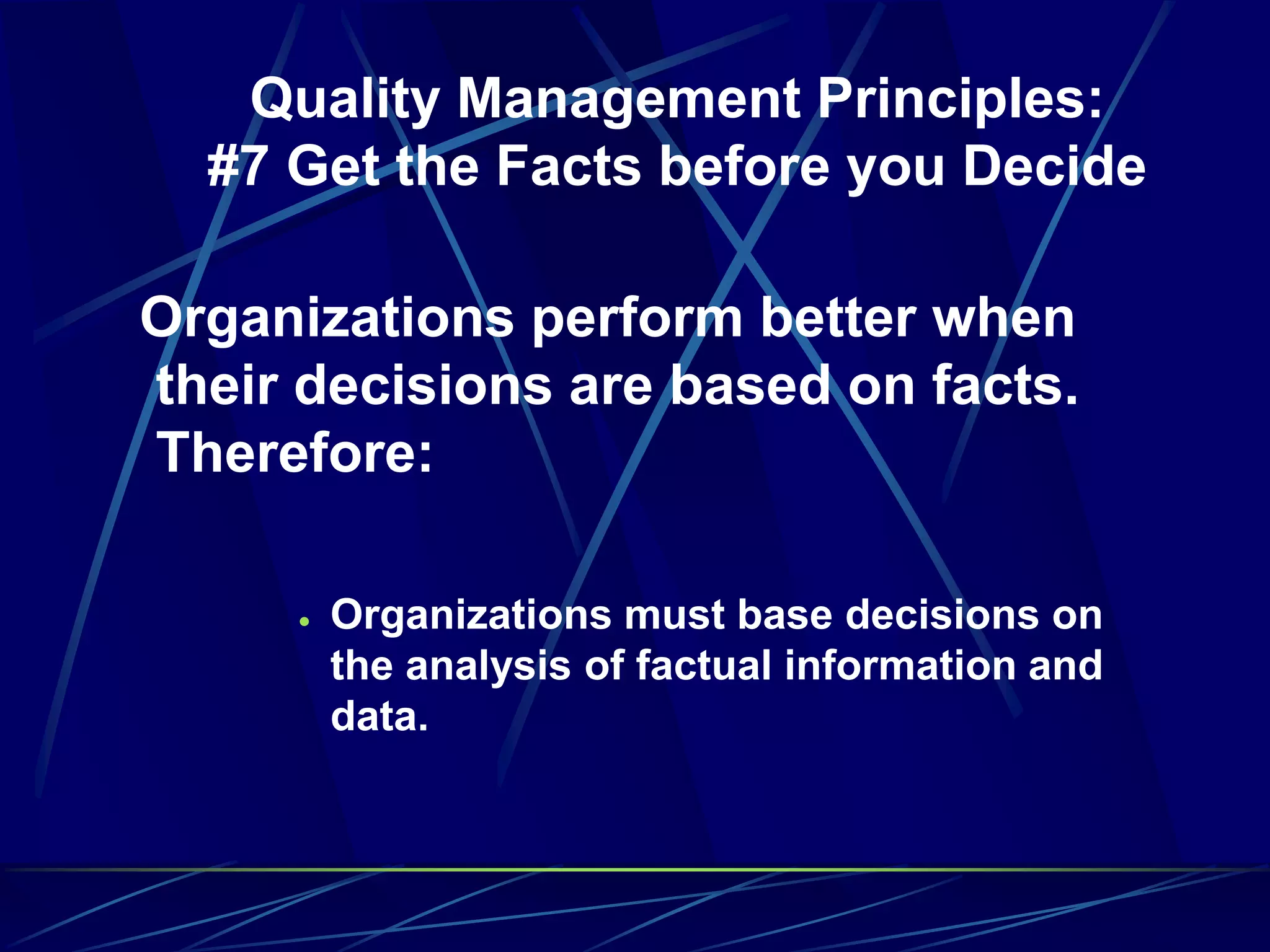 Quality Management Principles:
#7 Get the Facts before you Decide
Organizations perform better when
their decisions are based on facts.
Therefore:
 Organizations must base decisions on
the analysis of factual information and
data.
 