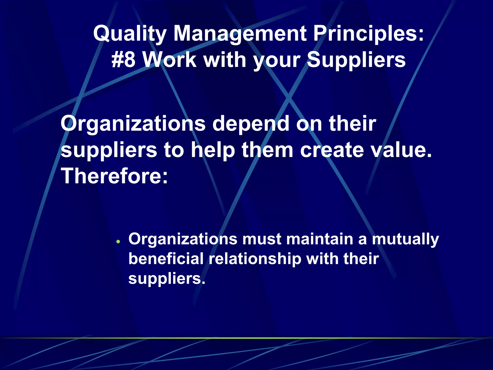 Quality Management Principles:
#8 Work with your Suppliers
Organizations depend on their
suppliers to help them create value.
Therefore:
 Organizations must maintain a mutually
beneficial relationship with their
suppliers.
 