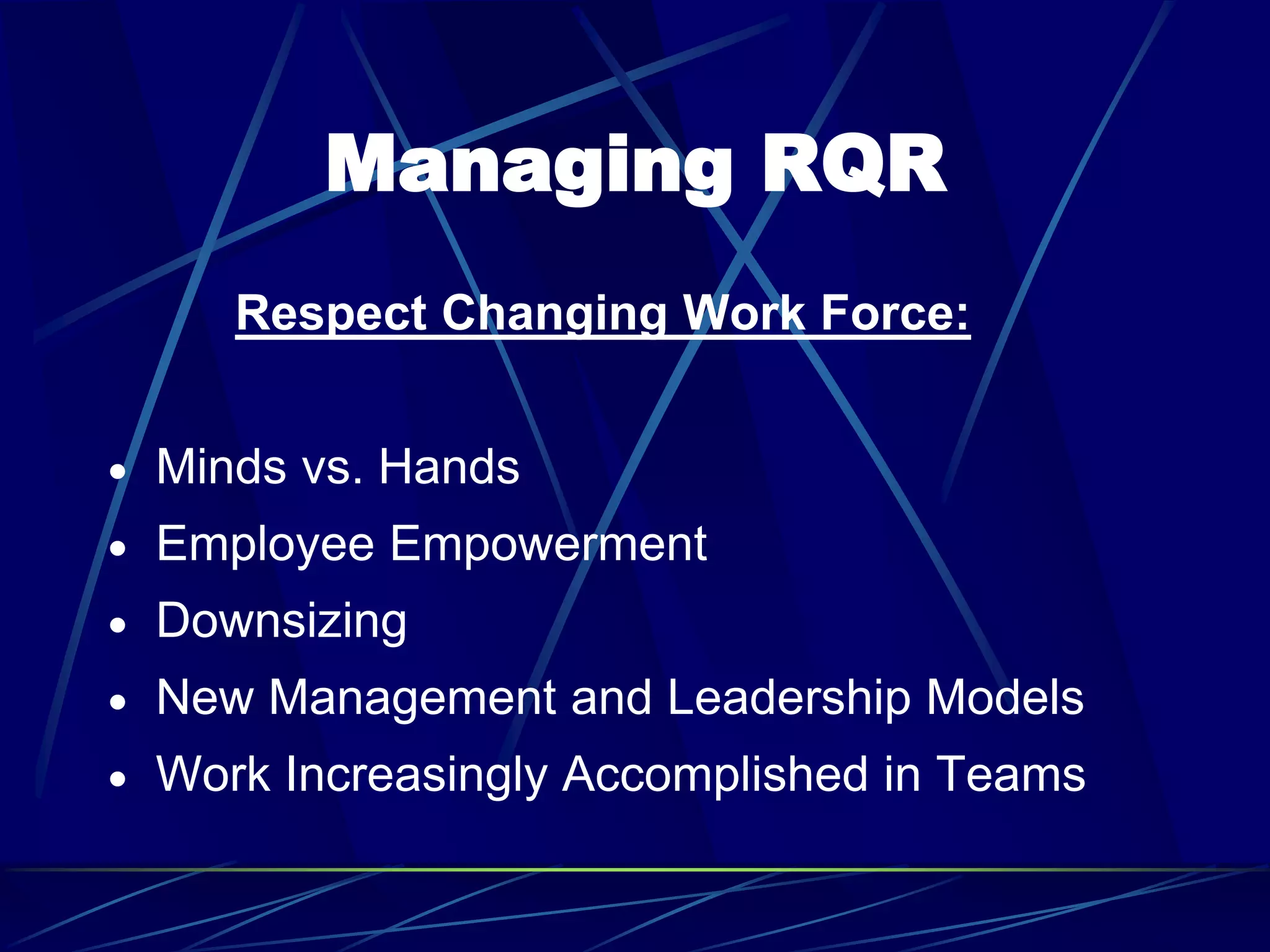 Managing RQR
Respect Changing Work Force:
 Minds vs. Hands
 Employee Empowerment
 Downsizing
 New Management and Leadership Models
 Work Increasingly Accomplished in Teams
 