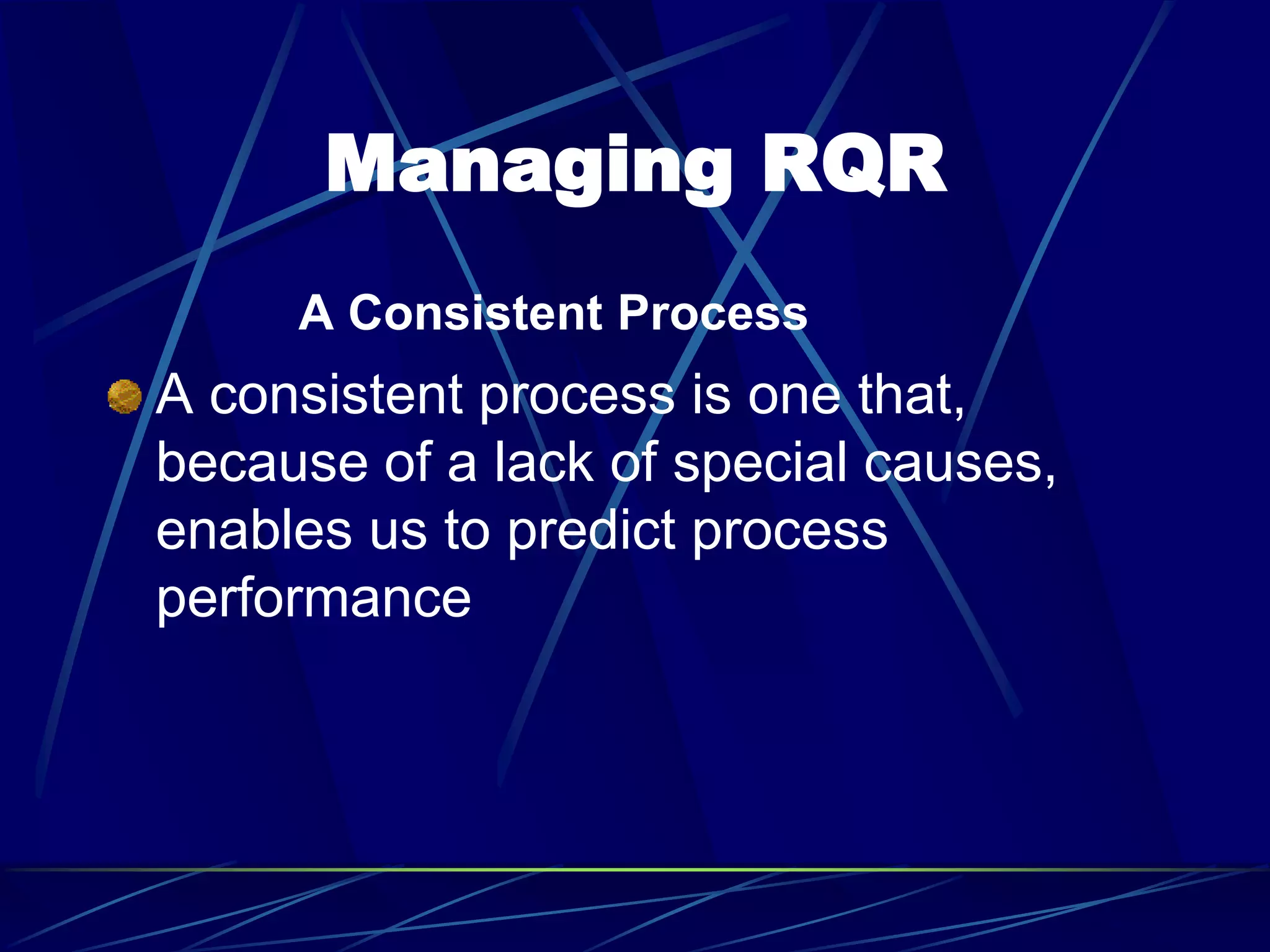 Managing RQR
A Consistent Process
A consistent process is one that,
because of a lack of special causes,
enables us to predict process
performance
 