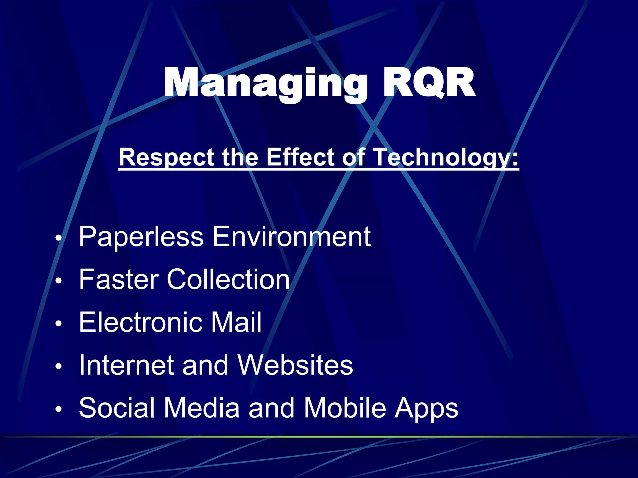 Managing RQR
Respect the Effect of Technology:
• Paperless Environment
• Faster Collection
• Electronic Mail
• Internet and Websites
• Social Media and Mobile Apps
 