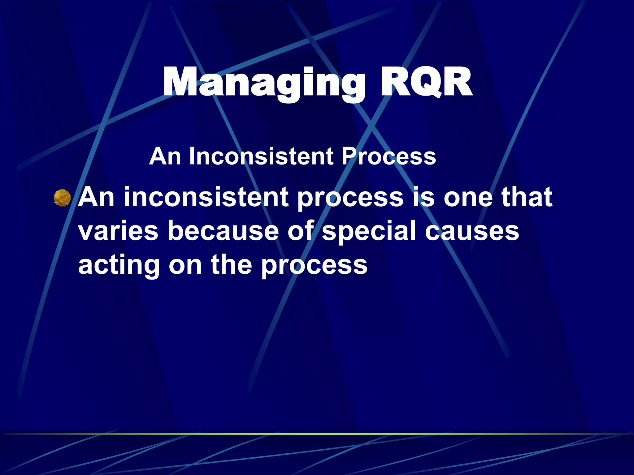 Managing RQR
An Inconsistent Process
An inconsistent process is one that
varies because of special causes
acting on the process
 