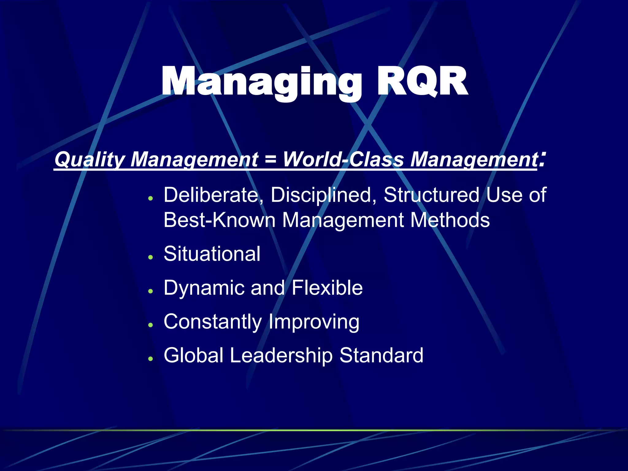 Managing RQR
Quality Management = World-Class Management:
 Deliberate, Disciplined, Structured Use of
Best-Known Management Methods
 Situational
 Dynamic and Flexible
 Constantly Improving
 Global Leadership Standard
 