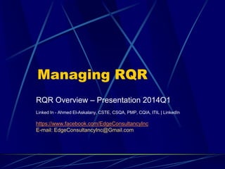 RQR Overview – Presentation 2014Q1
Linked In - Ahmed El-Askalany, CSTE, CSQA, PMP, CQIA, ITIL | LinkedIn
https://www.facebook.com/EdgeConsultancyInc
E-mail: EdgeConsultancyInc@Gmail.com
Managing RQR
 