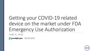 Getting your COVID-19 related
device on the market under FDA
Emergency Use Authorization
JUNE 4, 2020
WEBINAR
 