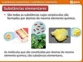 SUBSTÂNCIAS ELEMENTARES E SUBSTÂNCIAS COMPOSTAS
As moléculas que são constituídas por átomos do mesmo
elemento químico, são substâncias elementares.
Substâncias elementares
• São todas as substâncias cujos corpúsculos são
formados por átomos do mesmo elemento químico.
 