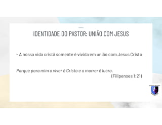 - A nossa vida cristã somente é vivida em união com Jesus Cristo
Porque para mim o viver é Cristo e o morrer é lucro.
(Filipenses 1:21)
IDENTIDADE DO PASTOR: UNIÃO COM JESUS
 