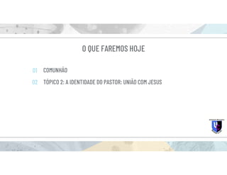 O QUE FAREMOS HOJE
COMUNHÃO
TÓPICO 2: A IDENTIDADE DO PASTOR: UNIÃO COM JESUS
01
02
 