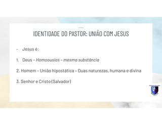 - Jesus é:
1. Deus – Homoousios – mesma substância
2. Homem – União hipostática – Duas naturezas, humana e divina
3. Senhor e Cristo (Salvador)
IDENTIDADE DO PASTOR: UNIÃO COM JESUS
 