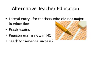 Alternative Teacher Education
• Lateral entry– for teachers who did not major
in education
• Praxis exams
• Pearson exams now in NC
• Teach for America success?
 