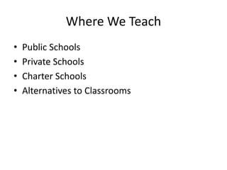 Where We Teach
• Public Schools
• Private Schools
• Charter Schools
• Alternatives to Classrooms
 