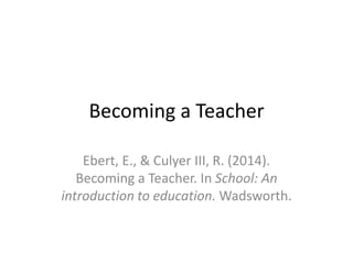 Becoming a Teacher
Ebert, E., & Culyer III, R. (2014).
Becoming a Teacher. In School: An
introduction to education. Wadsworth.
 