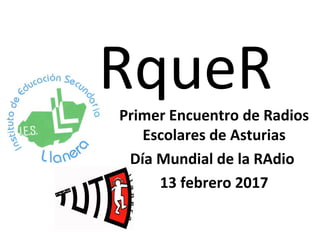 RqueRPrimer Encuentro de Radios
Escolares de Asturias
Día Mundial de la RAdio
13 febrero 2017
 