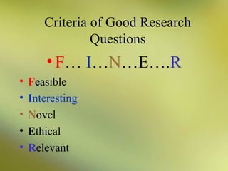 Criteria of Good Research
Questions

• F… I…N…E….R
•
•
•
•
•

Feasible
Interesting
Novel
Ethical
Relevant

 