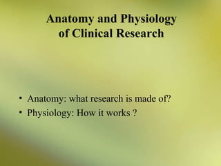 Anatomy and Physiology
of Clinical Research

• Anatomy: what research is made of?
• Physiology: How it works ?

 