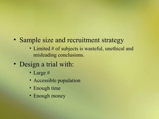 • Sample size and recruitment strategy
• Limited # of subjects is wasteful, unethical and
misleading conclusions.

• Design a trial with:
•
•
•
•

Large #
Accessible population
Enough time
Enough money

 