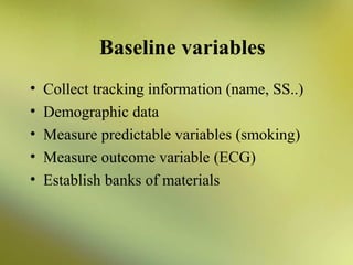 Baseline variables
•
•
•
•
•

Collect tracking information (name, SS..)
Demographic data
Measure predictable variables (smoking)
Measure outcome variable (ECG)
Establish banks of materials

 