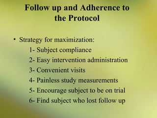 Follow up and Adherence to
the Protocol
• Strategy for maximization:
1- Subject compliance
2- Easy intervention administration
3- Convenient visits
4- Painless study measurements
5- Encourage subject to be on trial
6- Find subject who lost follow up

 