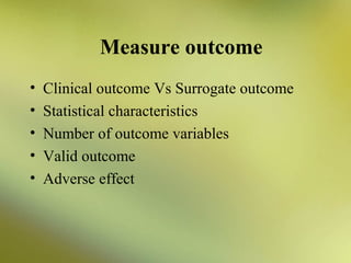 Measure outcome
•
•
•
•
•

Clinical outcome Vs Surrogate outcome
Statistical characteristics
Number of outcome variables
Valid outcome
Adverse effect

 