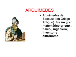ARQUÍMEDES
     ●   Arquímedes de
         Siracusa (en Griego
         Antiguo) fue un gran
         matemático griego ,
         físico , ingeniero,
         inventor y
         astrónomo.
 