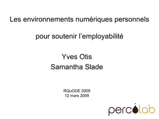 Les environnements numériques personnels  pour soutenir l’employabilité Yves Otis Samantha Slade RQuODE 2009 12 mars 2009 