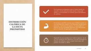 DISTRIBUCIÓN
CALÓRICA DE
LA DIETA
PREPARTIDO
16/03/2019 58
En la práctica de deportes como el fútbol donde los
ejercicios son de alta intensidad desde el inicio del
mismo, se recomienda un consumo previo de hidratos
de carbono.
La literatura científica muestra que el fútbol europeo es
una actividad que requiere a los depósitos de glucógeno
muscular, y por tanto el volumen y la intensidad de
práctica de esta modalidad deportiva está influenciada
por el contenido del glucógeno muscular.
Siguiendo las recomendaciones todavía vigentes, ha de
ser una comida de fácil digestión, con alto contenido en
hidratos de carbono y tres o cuatro horas antes del
partido. (González J., 2010)
 