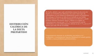 DISTRIBUCIÓN
CALÓRICA DE
LA DIETA
PREPARTIDO
16/03/2019 69
De hecho, debido a que cada carbohidrato mejora la absorción de
líquido en el intestino por diferentes vías, tener varios tipos de
carbohidratos en una bebida de rehidratación puede ser beneficioso.
Sin embargo, la fructosa no debe de ser incluida en una bebida
deportiva puesto que se absorbe lentamente en el intestino y puede
producir malestar estomacal, náusea y diarrea si se ingiere en
concentraciones mayores que 3-4%. La concentración total de
carbohidratos en una bebida deportiva debería ser de 5-7%, esto es 5-7
gramos por cada 100 mL de bebida.
Concentraciones menores no producirían una mejora en el
rendimiento y concentraciones mayores disminuyen el vaciado gástrico
y tienden a causar problemas gastrointestinales.
 