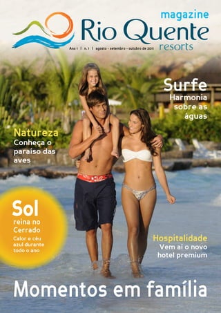 magazine

               Ano 1 | n. 1 | agosto - setembro - outubro de 2011




                                                                     Surfe
                                                                       Harmonia
                                                                        sobre as
                                                                          águas

Natureza
Conheça o
paraíso das
aves




reina no
Cerrado
Calor e céu                                                     Hospitalidade
azul durante
todo o ano
                                                                    Vem aí o novo
                                                                    hotel premium




Momentos em família
 