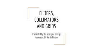 FILTERS,
COLLIMATORS
AND GRIDS
Presented by: Dr Georgina George
Moderator: Dr Kartik Dattani
 
