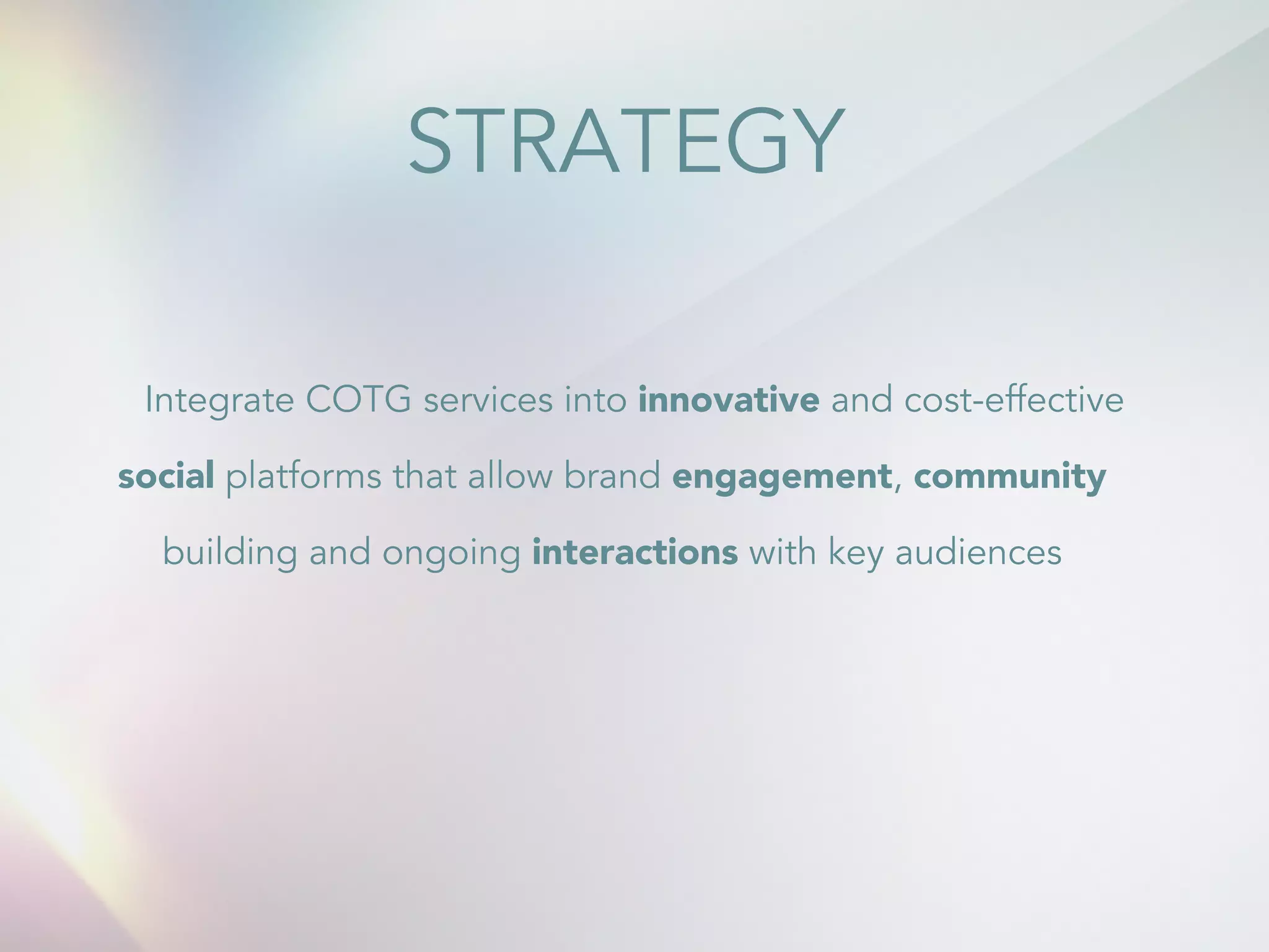 STRATEGY 
Integrate COTG services into innovative and cost-effective 
social platforms that allow brand engagement, community 
building and ongoing interactions with key audiences 
 