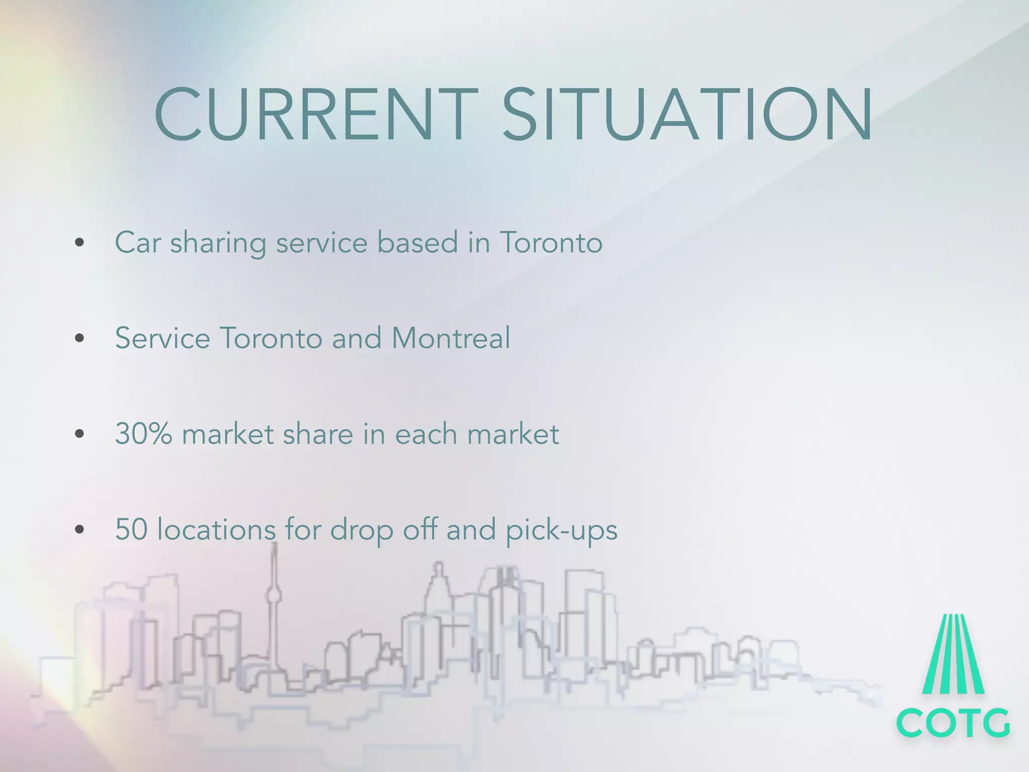 CURRENT SITUATION 
&bull; Car sharing service based in Toronto 
&bull; Service Toronto and Montreal 
&bull; 30% market share in each market 
&bull; 50 locations for drop off and pick-ups 
 