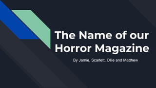 The Name of our
Horror Magazine
By Jamie, Scarlett, Ollie and Matthew
 