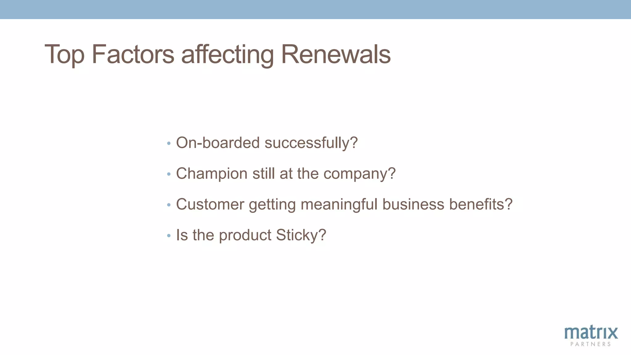 Top Factors affecting Renewals
• On-boarded successfully?
• Champion still at the company?
• Customer getting meaningful business benefits?
• Is the product Sticky?
 