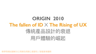 ORIGIN 2010
The fallen of ID X The Rising of UX
 