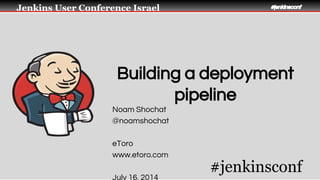 Jenkins User Conference Israel #jenkinsconf 
Building a deployment 
Noam Shochat 
@noamshochat 
eToro 
www.etoro.com 
July 16, 2014 
pipeline 
#jenkinsconf 
 