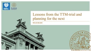 Lessons from the TTM-trial and
planning for the next
NIKLAS NIELSEN
 