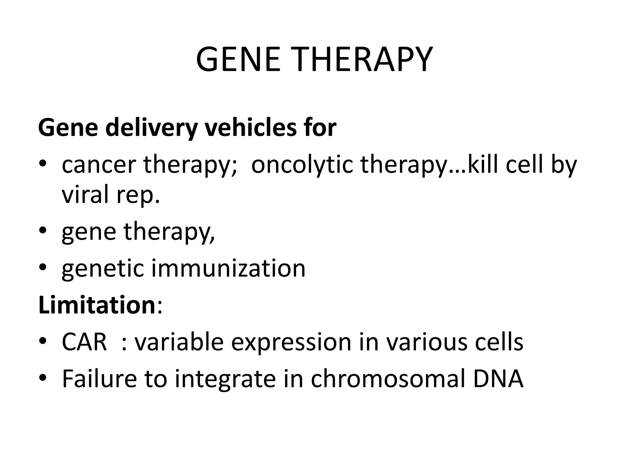 GENE THERAPY
Gene delivery vehicles for
• cancer therapy; oncolytic therapy…kill cell by
viral rep.
• gene therapy,
• genetic immunization
Limitation:
• CAR : variable expression in various cells
• Failure to integrate in chromosomal DNA
 