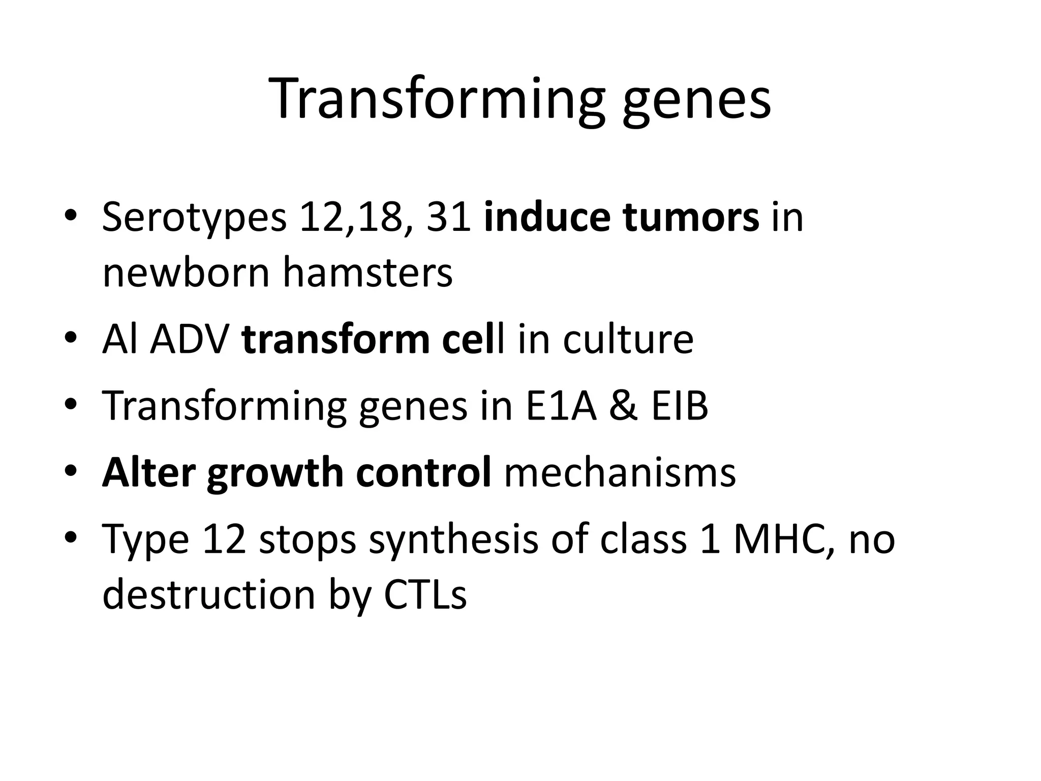 Transforming genes
• Serotypes 12,18, 31 induce tumors in
newborn hamsters
• Al ADV transform cell in culture
• Transforming genes in E1A & EIB
• Alter growth control mechanisms
• Type 12 stops synthesis of class 1 MHC, no
destruction by CTLs
 