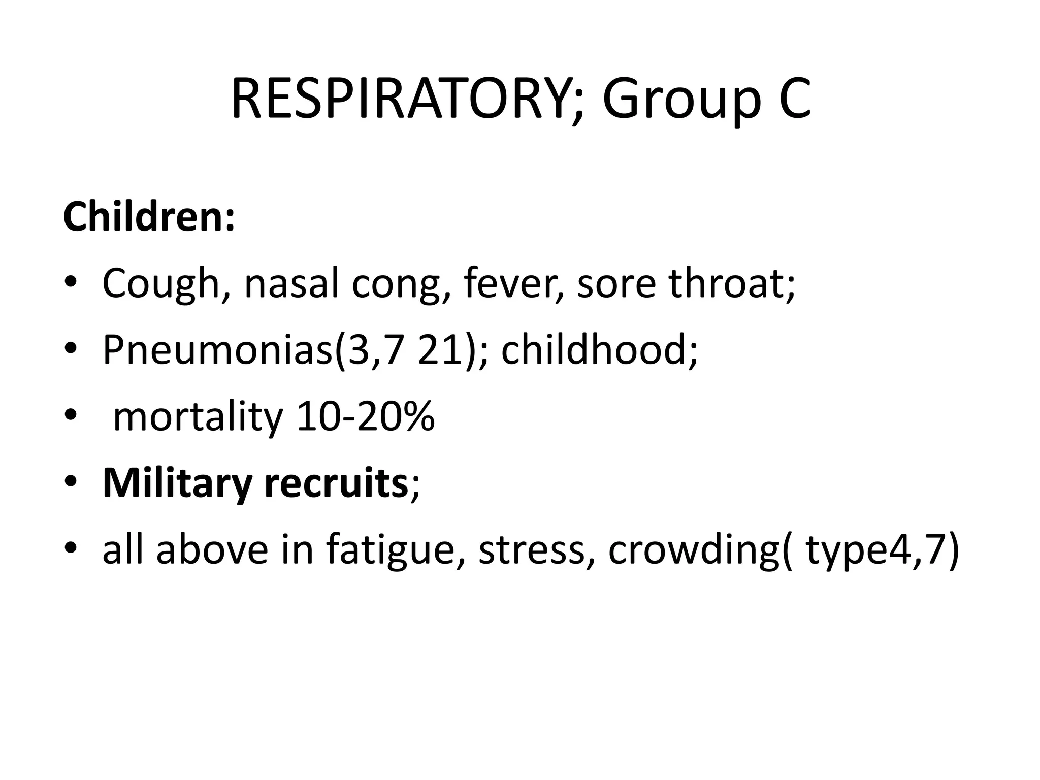 RESPIRATORY; Group C
Children:
• Cough, nasal cong, fever, sore throat;
• Pneumonias(3,7 21); childhood;
• mortality 10-20%
• Military recruits;
• all above in fatigue, stress, crowding( type4,7)
 
