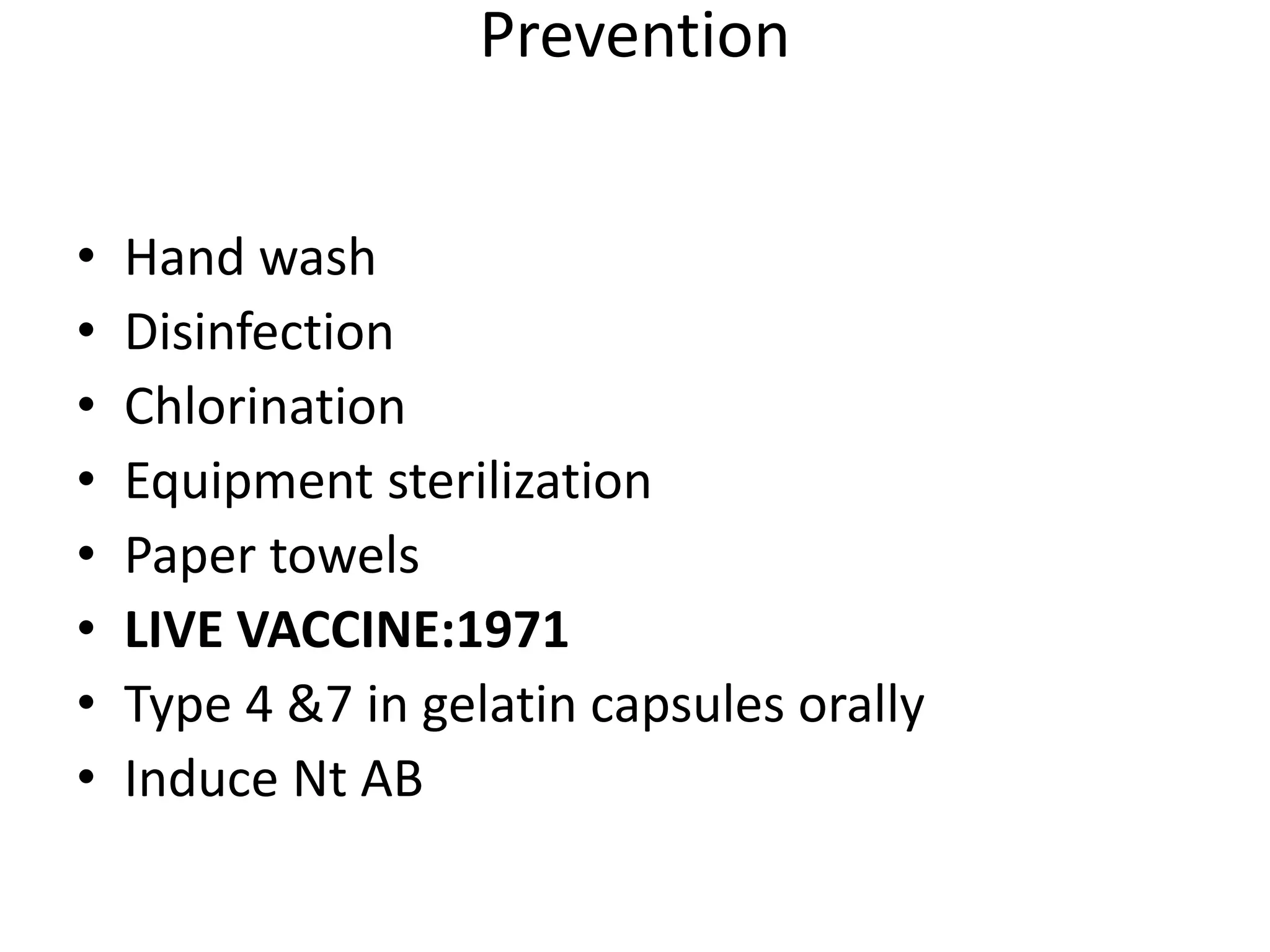 Prevention
• Hand wash
• Disinfection
• Chlorination
• Equipment sterilization
• Paper towels
• LIVE VACCINE:1971
• Type 4 &7 in gelatin capsules orally
• Induce Nt AB
 