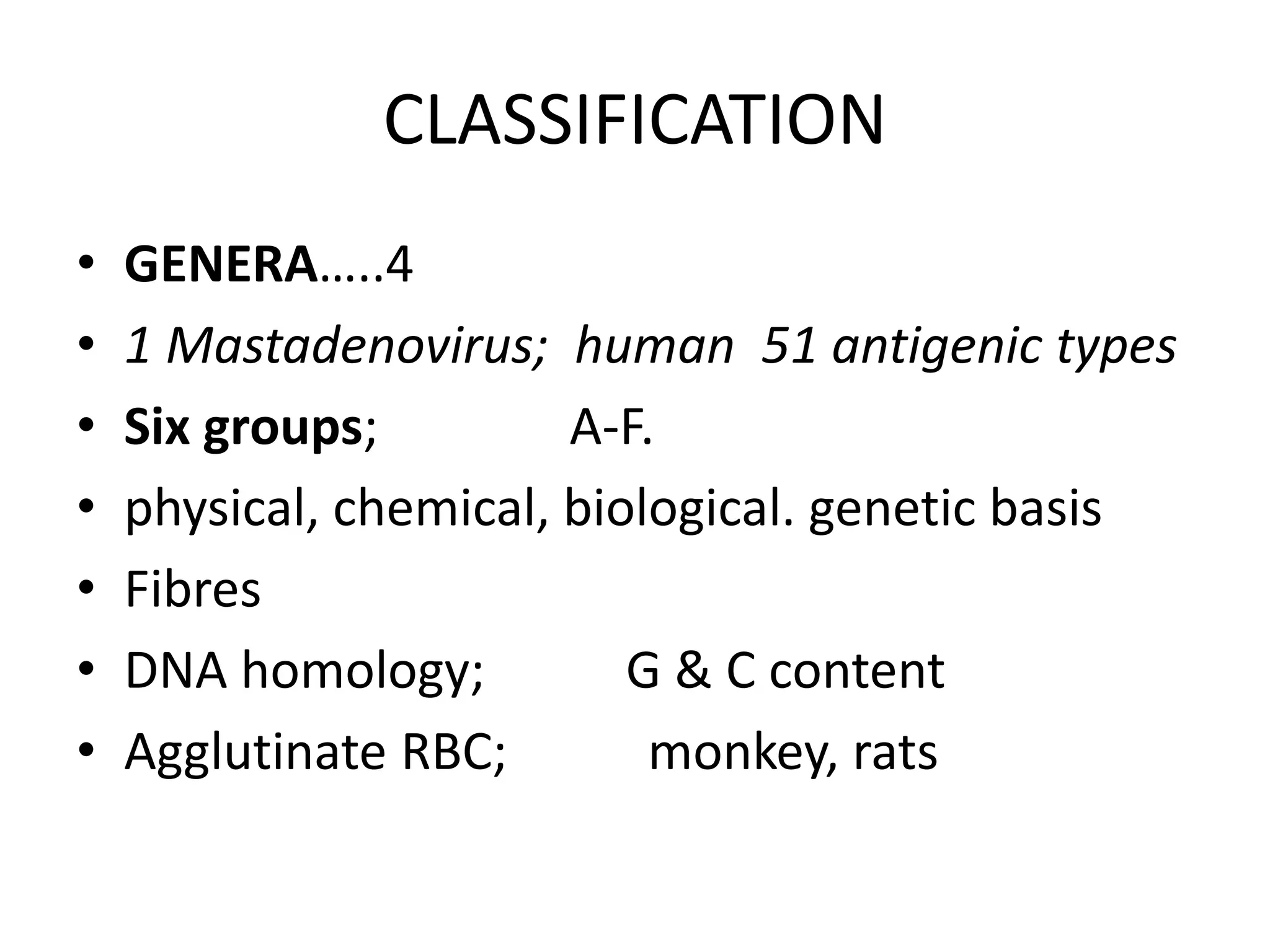 CLASSIFICATION
• GENERA…..4
• 1 Mastadenovirus; human 51 antigenic types
• Six groups; A-F.
• physical, chemical, biological. genetic basis
• Fibres
• DNA homology; G & C content
• Agglutinate RBC; monkey, rats
 