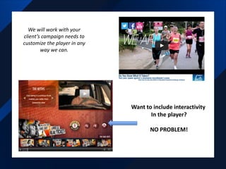 Want to include interactivity
In the player?
NO PROBLEM!
We will work with your
client’s campaign needs to
customize the player in any
way we can.
 